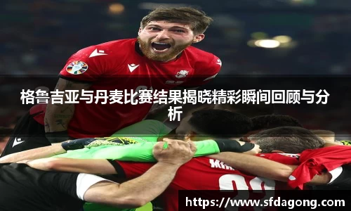 格鲁吉亚与丹麦比赛结果揭晓精彩瞬间回顾与分析