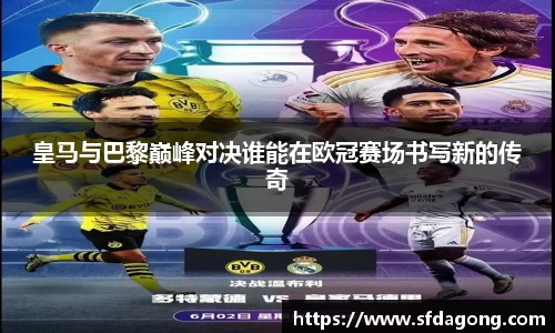 皇马与巴黎巅峰对决谁能在欧冠赛场书写新的传奇